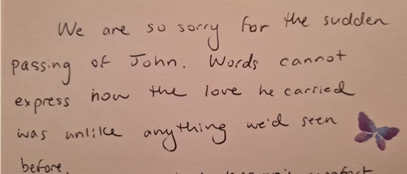 "We are so sorry for the sudden passing of John. Words cannot express how the love he carried was unlike anything we'd seen before."